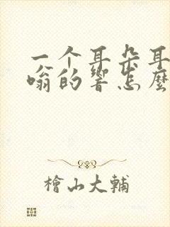 一个耳朵耳朵嗡嗡的响怎么办