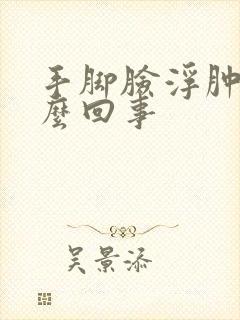 手脚脸浮肿是怎么回事