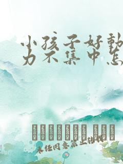 小孩子好动注意力不集中怎么回事