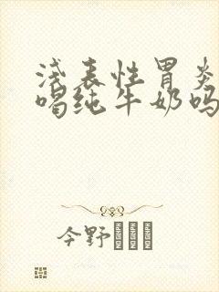 浅表性胃炎可以喝纯牛奶吗