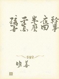 孩子半夜干咳厉害怎么回事