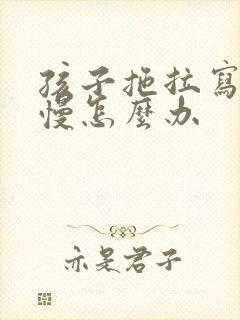 孩子拖拉写作业慢怎么办