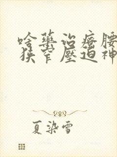 啥药治疗腰椎管狭窄压迫神经最好