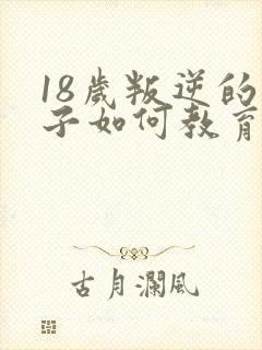 18岁叛逆的孩子如何教育