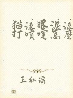 猫流眼泪流鼻涕打喷嚏怎么回事