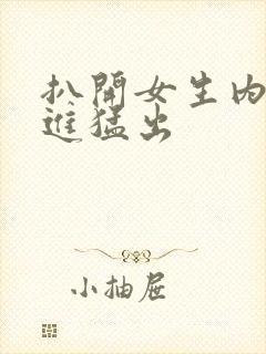 扒开女生内裤猛进猛出