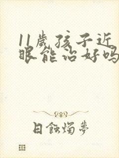 11岁孩子近视眼能治好吗