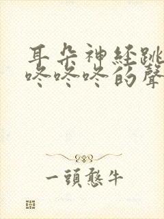 耳朵神经跳动有咚咚咚的声音怎么办