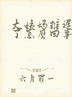 大姨妈推迟二天了怎么回事