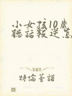 小女孩10岁不听话叛逆怎么管教