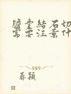 胆囊结石切除后需要注意什么饮食