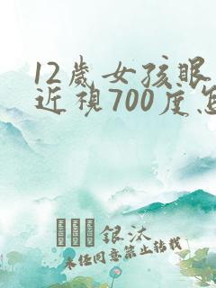 12岁女孩眼睛近视700度怎么办