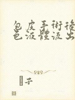 包皮手术后有黄色液体流出怎么回事