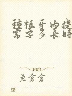 种植牙内提升后需要多长时间长好