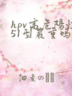 hpv高危阳性51型严重吗