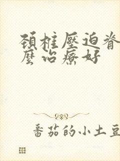 颈椎压迫脊髓怎么治疗好