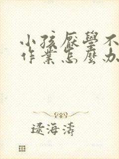 小孩厌学不愿写作业怎么办