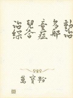 治儿童多动障碍综合症哪治疗好