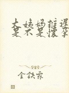 大姨妈推迟三天是不是怀孕了