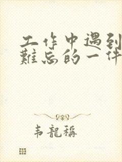 工作中遇到的最难忘的一件事