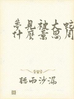 梦见被大蛇咬是什么意思周公解梦