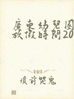 广东幼儿园暑假放假时间2025年