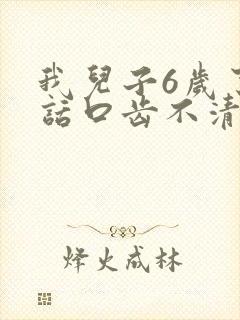 我儿子6岁了说话口齿不清楚该怎么办