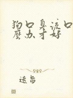 狗口臭流口水怎么办才好