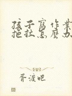 孩子写作业非常拖拉怎么办