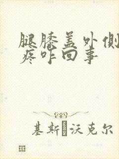 腿膝盖外侧肿胀疼咋回事