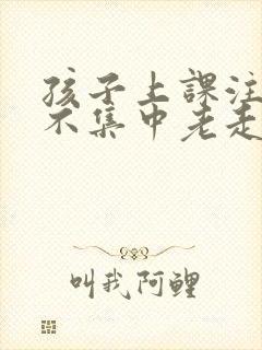 孩子上课注意力不集中老走神