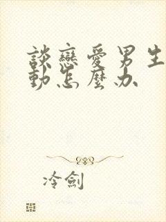 谈恋爱男生不主动怎么办