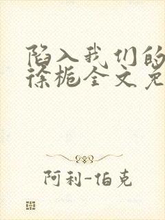 陷入我们的热恋徐栀全文免费阅读