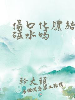 伤口化脓结痂能碰水吗