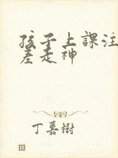 孩子上课注意力差走神