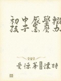 初中厌学辍学的孩子怎么办