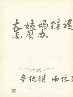 大姨妈推迟七天怎么办