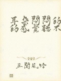 耳朵闷闷的堵住的感觉听不见声音