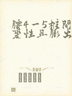 腰4一5椎间盘变性且膨出