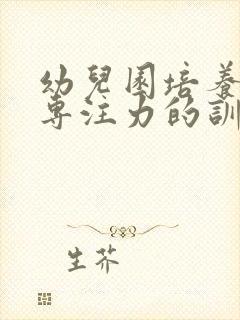 幼儿园培养孩子专注力的训练方法