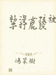 动漫女孩被脱裤子打屁股