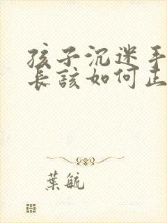 孩子沉迷手机家长该如何正确引导