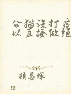 公猫没打疫苗可以直接做绝育手术吗