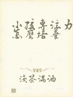 小孩专注力不够怎么培养