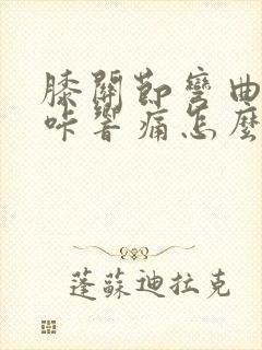 膝关节弯曲时咔咔响痛怎么办