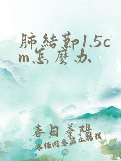肺结节1.5cm怎么办