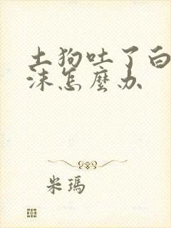 土狗吐了白色泡沫怎么办