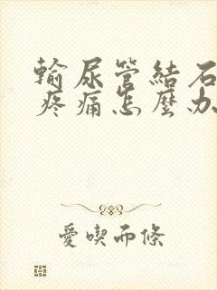 输尿管结石治疗疼痛怎么办