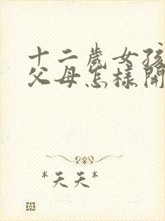 十二岁女孩叛逆父母怎样开导她