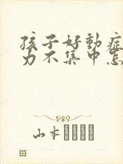 孩子好动症注意力不集中怎么治疗